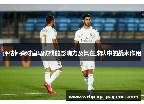 评估怀森对皇马防线的影响力及其在球队中的战术作用