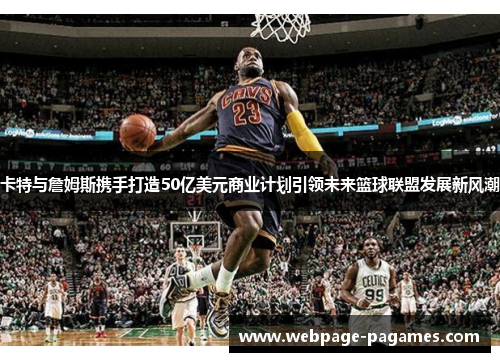 卡特与詹姆斯携手打造50亿美元商业计划引领未来篮球联盟发展新风潮