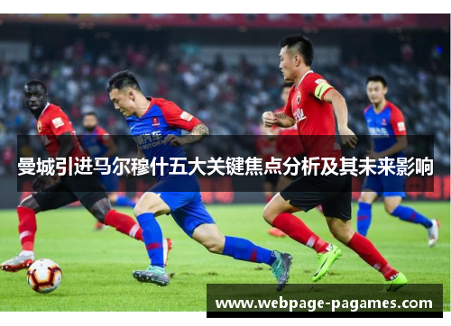 曼城引进马尔穆什五大关键焦点分析及其未来影响