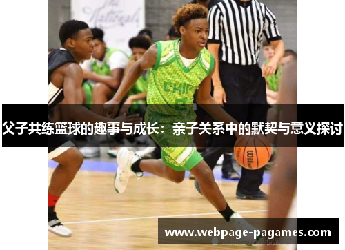 父子共练篮球的趣事与成长：亲子关系中的默契与意义探讨