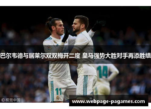 巴尔韦德与居莱尔双双梅开二度 皇马强势大胜对手再添胜绩