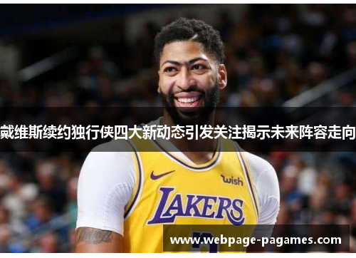 戴维斯续约独行侠四大新动态引发关注揭示未来阵容走向