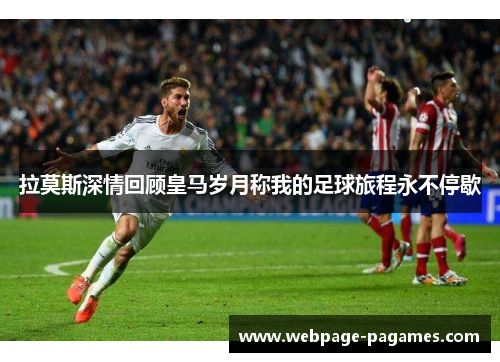 拉莫斯深情回顾皇马岁月称我的足球旅程永不停歇 拉莫斯深情回顾皇马岁月称我的足球旅程永不停歇