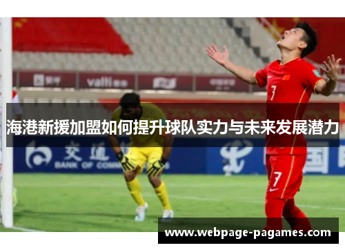 海港新援加盟如何提升球队实力与未来发展潜力