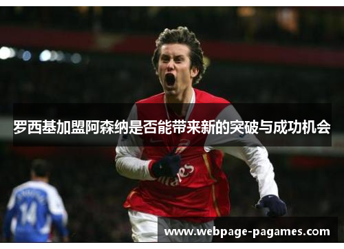 罗西基加盟阿森纳是否能带来新的突破与成功机会