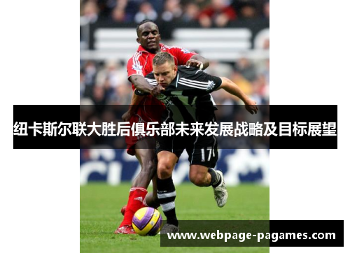 纽卡斯尔联大胜后俱乐部未来发展战略及目标展望