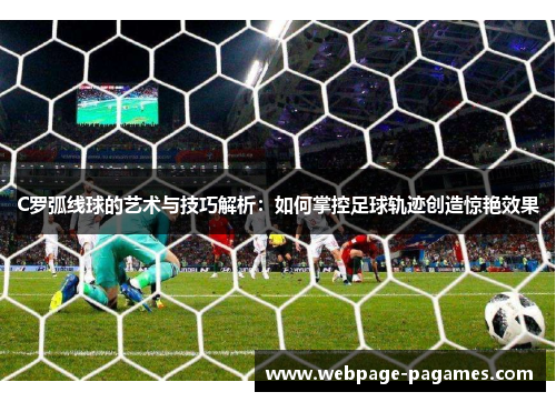C罗弧线球的艺术与技巧解析：如何掌控足球轨迹创造惊艳效果