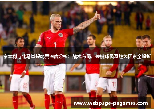 意大利与北马其顿比赛深度分析：战术布局、关键球员及胜负因素全解析