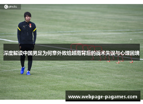 深度解读中国男足为何意外败给越南背后的战术失误与心理困境
