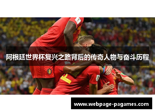 阿根廷世界杯复兴之路背后的传奇人物与奋斗历程