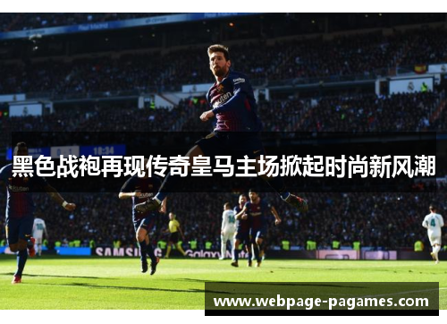 黑色战袍再现传奇皇马主场掀起时尚新风潮