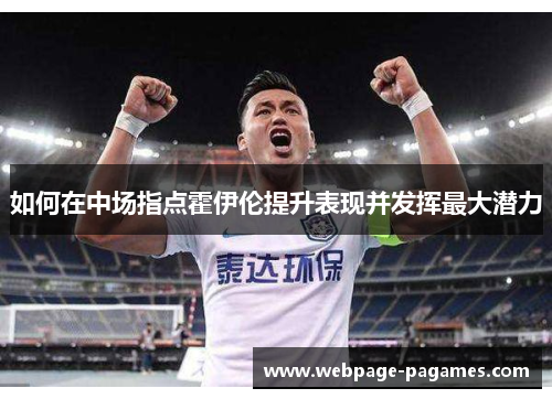 如何在中场指点霍伊伦提升表现并发挥最大潜力 如何在中场指点霍伊伦提升表现并发挥最大潜力