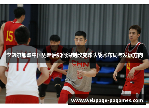 李凯尔加盟中国男篮后如何深刻改变球队战术布局与发展方向