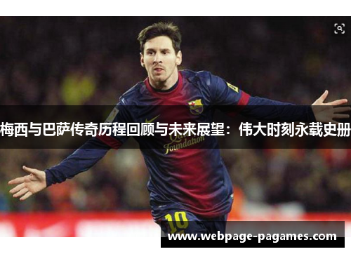 梅西与巴萨传奇历程回顾与未来展望:伟大时刻永载史册 梅西与巴萨传奇历程回顾与未来展望:伟大时刻永载史册