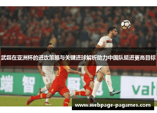 武磊在亚洲杯的进攻策略与关键进球解析助力中国队挺进更高目标 武磊在亚洲杯的进攻策略与关键进球解析助力中国队挺进更高目标