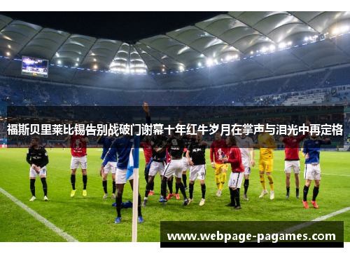 福斯贝里莱比锡告别战破门谢幕十年红牛岁月在掌声与泪光中再定格