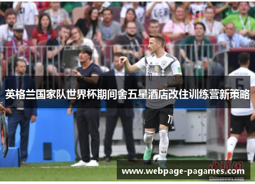 英格兰国家队世界杯期间舍五星酒店改住训练营新策略
