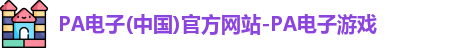 PA电子(中国)官方网站-PA电子游戏
